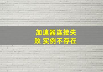 加速器连接失败 实例不存在